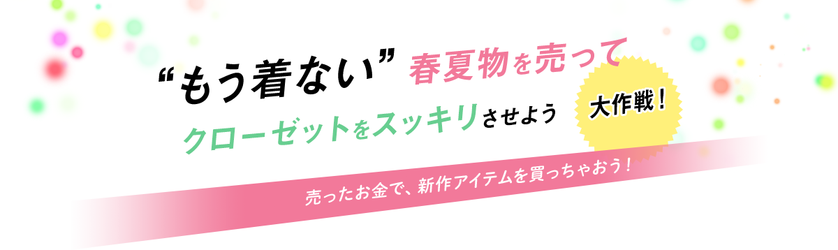 “もう着ない”春夏物を売ってクローゼットをスッキリさせよう大作戦! 売ったお金で、新作アイテムを買っちゃおう!